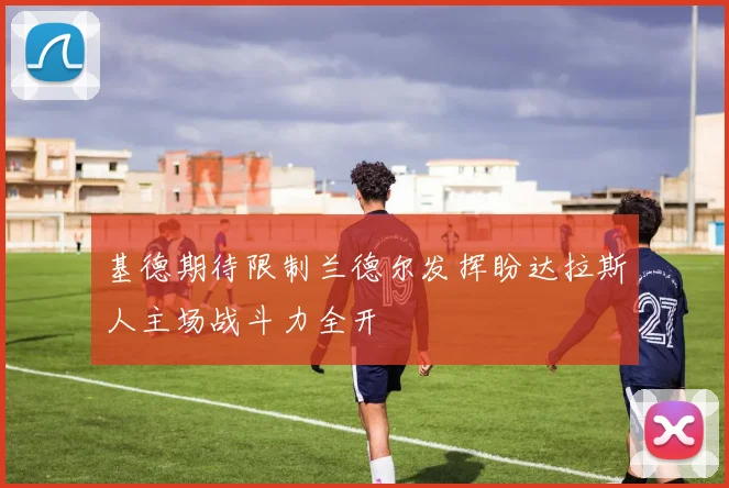 基德期待限制兰德尔发挥盼达拉斯人主场战斗力全开