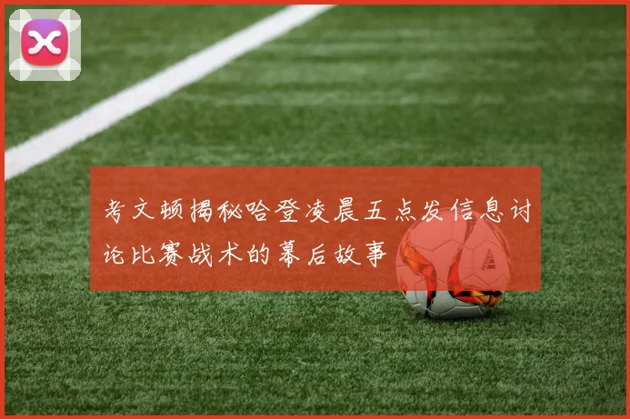 考文顿揭秘哈登凌晨五点发信息讨论比赛战术的幕后故事