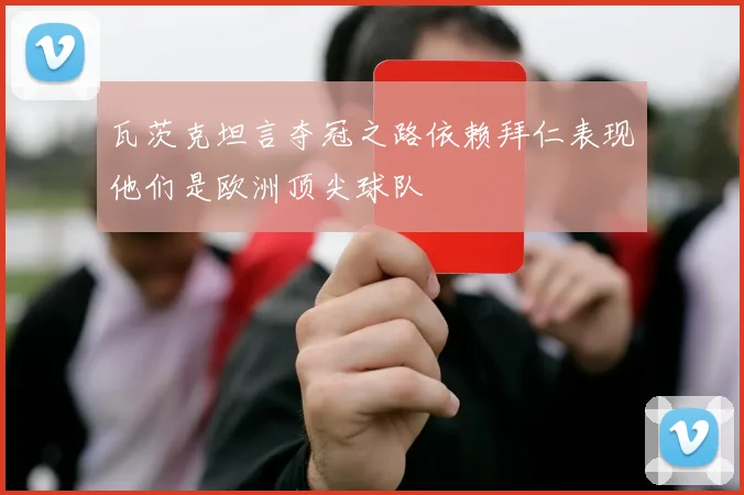 瓦茨克坦言夺冠之路依赖拜仁表现他们是欧洲顶尖球队