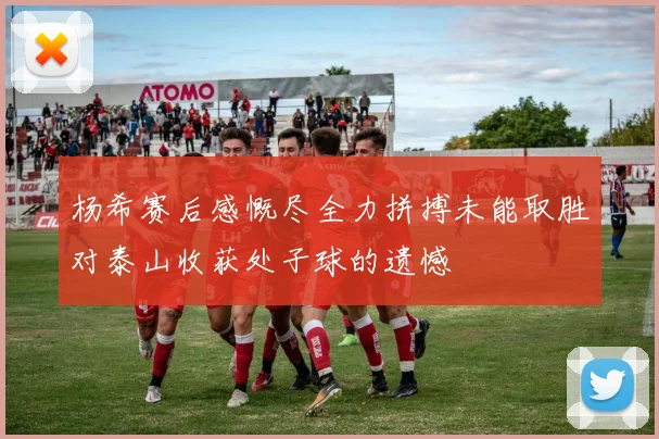 杨希赛后感慨尽全力拼搏未能取胜对泰山收获处子球的遗憾
