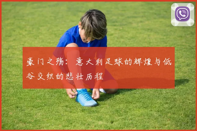 豪门之殇：意大利足球的辉煌与低谷交织的悲壮历程