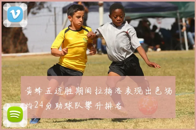 黄蜂五连胜期间拉梅洛表现出色场均24分助球队攀升排名