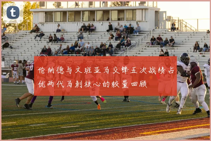 伦纳德与文班亚马交锋五次战绩占优两代马刺核心的较量回顾