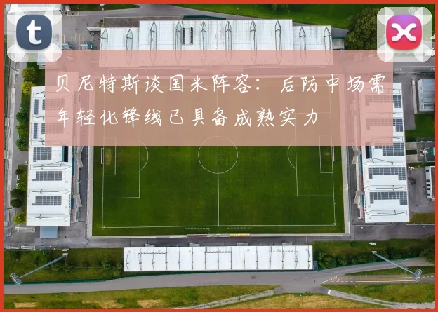 贝尼特斯谈国米阵容：后防中场需年轻化锋线已具备成熟实力