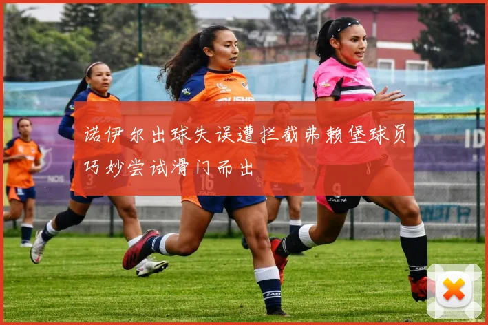 诺伊尔出球失误遭拦截弗赖堡球员巧妙尝试滑门而出