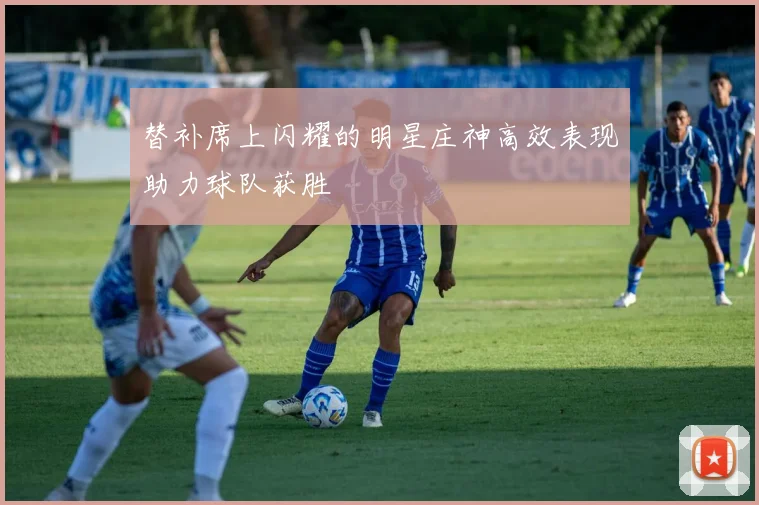 替补席上闪耀的明星庄神高效表现助力球队获胜