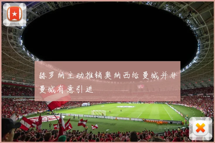 赫罗纳主动推销奥纳西给曼城并非曼城有意引进