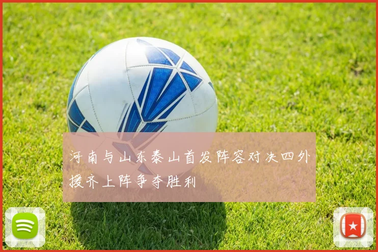 河南与山东泰山首发阵容对决四外援齐上阵争夺胜利