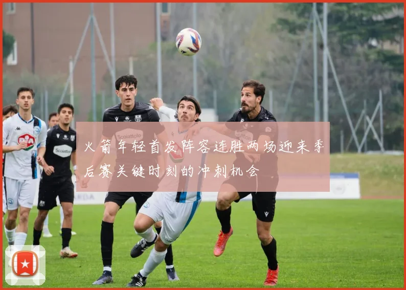 火箭年轻首发阵容连胜两场迎来季后赛关键时刻的冲刺机会