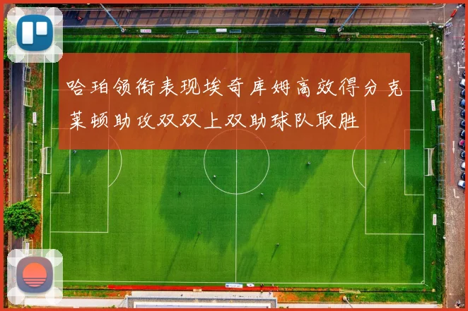 哈珀领衔表现埃奇库姆高效得分克莱顿助攻双双上双助球队取胜