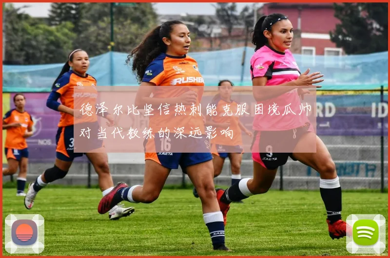 德泽尔比坚信热刺能克服困境瓜帅对当代教练的深远影响