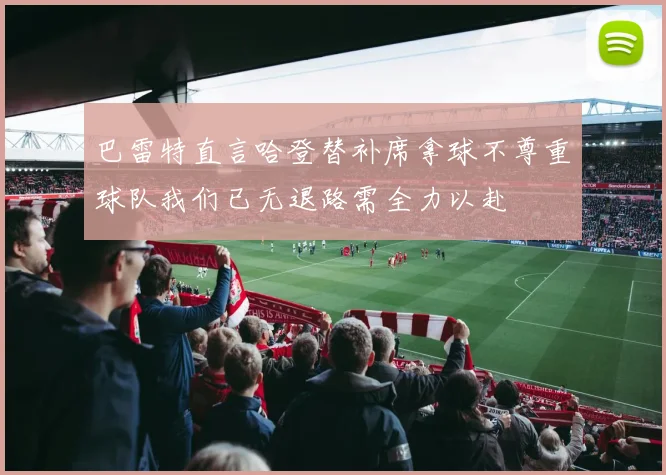 巴雷特直言哈登替补席拿球不尊重球队我们已无退路需全力以赴