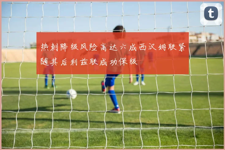 热刺降级风险高达六成西汉姆联紧随其后利兹联成功保级