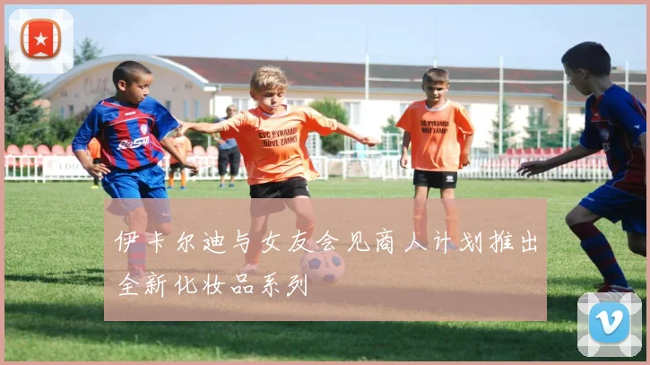 伊卡尔迪与女友会见商人计划推出全新化妆品系列