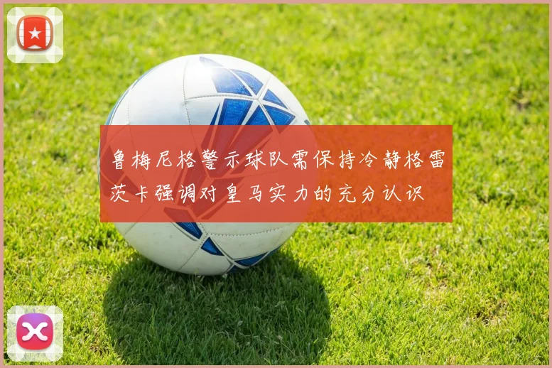 鲁梅尼格警示球队需保持冷静格雷茨卡强调对皇马实力的充分认识